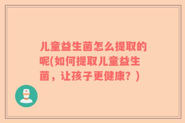 儿童益生菌怎么提取的呢(如何提取儿童益生菌,让孩子更健康?) 儿童益生菌怎么提取的呢(如何提取儿童益生菌,让孩子更健康?)
