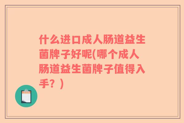 什么进口成人肠道益生菌牌子好呢(哪个成人肠道益生菌牌子值得入手?) 什么进口成人肠道益生菌牌子好呢(哪个成人肠道益生菌牌子值得入手?)