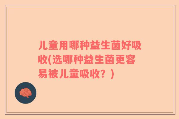 儿童用哪种益生菌好吸收(选哪种益生菌更容易被儿童吸收？)