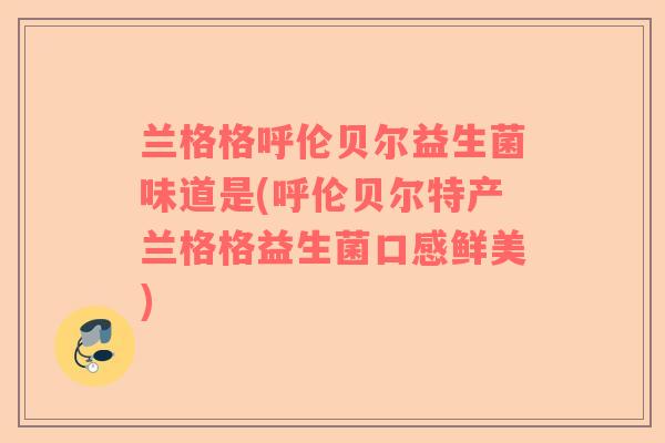 兰格格呼伦贝尔益生菌味道是(呼伦贝尔特产兰格格益生菌口感鲜美)