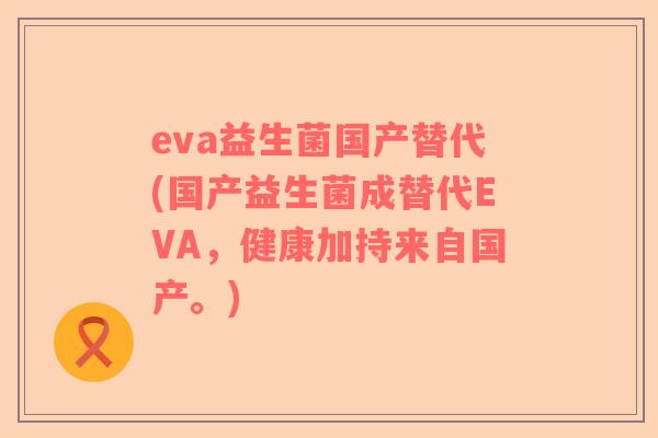 eva益生菌国产替代(国产益生菌成替代EVA,健康加持来自国产。) eva益生菌国产替代(国产益生菌成替代EVA,健康加持来自国产。)
