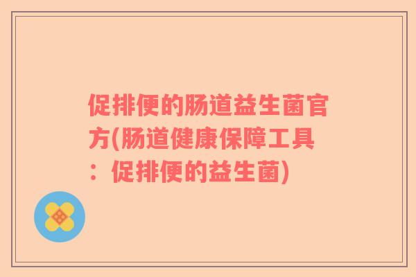 促排便的肠道益生菌官方(肠道健康保障工具:促排便的益生菌) 促排便的肠道益生菌官方(肠道健康保障工具:促排便的益生菌)