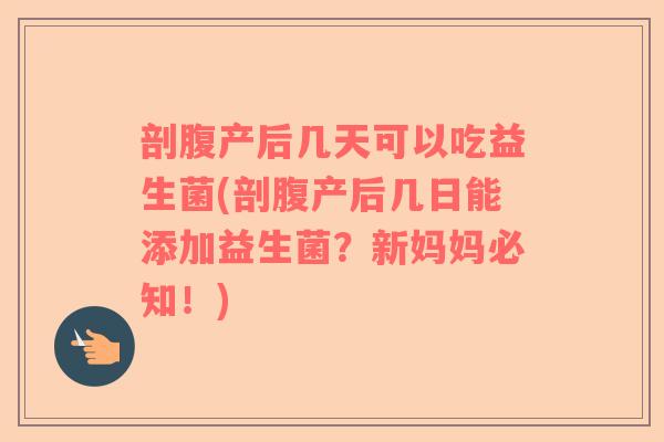 剖腹产后几天可以吃益生菌(剖腹产后几日能添加益生菌？新妈妈必知！)