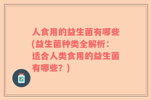 人食用的益生菌有哪些(益生菌种类全解析：适合人类食用的益生菌有哪些？)