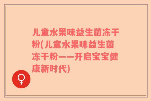 儿童水果味益生菌冻干粉(儿童水果味益生菌冻干粉——开启宝宝健康新时代)