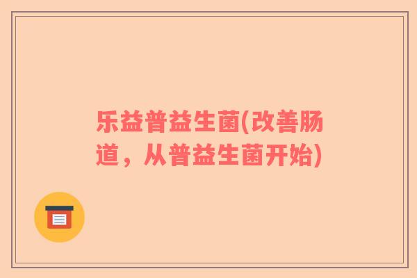 乐益普益生菌(改善肠道，从普益生菌开始)