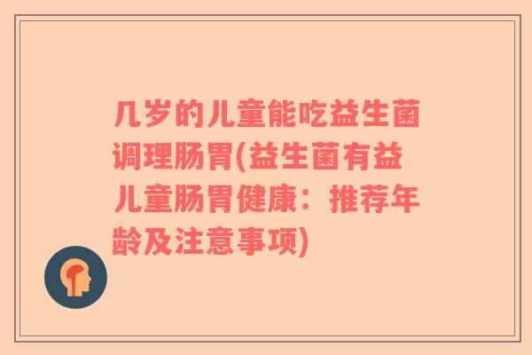 几岁的儿童能吃益生菌调理肠胃(益生菌有益儿童肠胃健康：推荐年龄及注意事项)