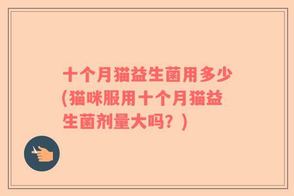 十个月猫益生菌用多少(猫咪服用十个月猫益生菌剂量大吗?) 十个月猫益生菌用多少(猫咪服用十个月猫益生菌剂量大吗?)