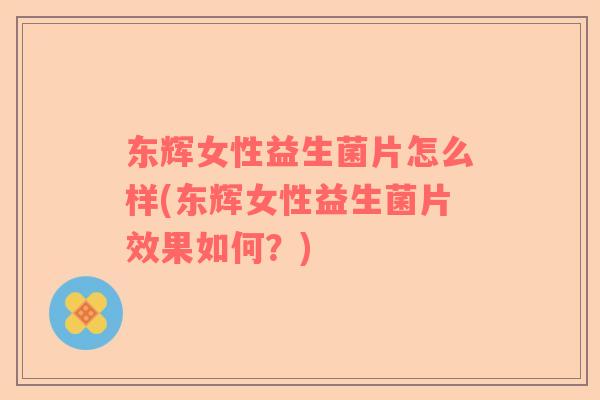东辉女性益生菌片怎么样(东辉女性益生菌片效果如何？)
