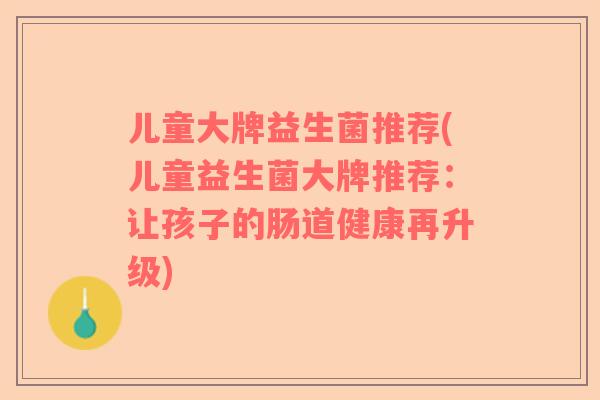 儿童大牌益生菌推荐(儿童益生菌大牌推荐：让孩子的肠道健康再升级)