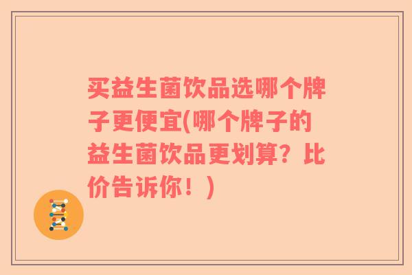 买益生菌饮品选哪个牌子更便宜(哪个牌子的益生菌饮品更划算？比价告诉你！)