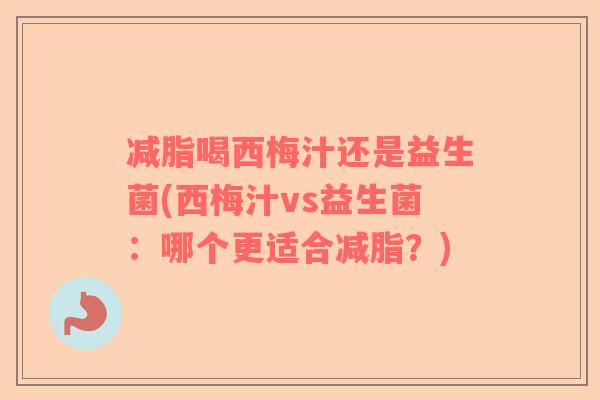 减脂喝西梅汁还是益生菌(西梅汁vs益生菌：哪个更适合减脂？)