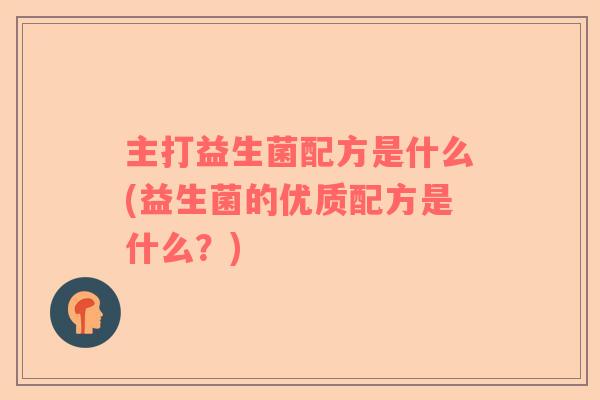 主打益生菌配方是什么(益生菌的优质配方是什么？)