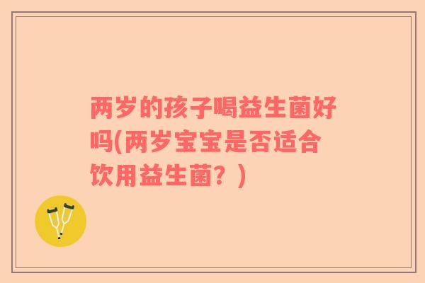 两岁的孩子喝益生菌好吗(两岁宝宝是否适合饮用益生菌？)