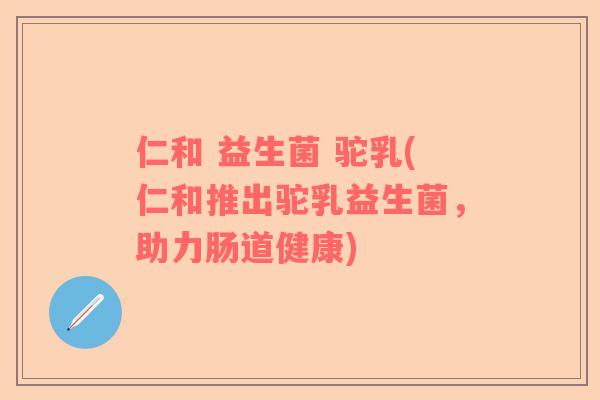 仁和 益生菌 驼乳(仁和推出驼乳益生菌，助力肠道健康)