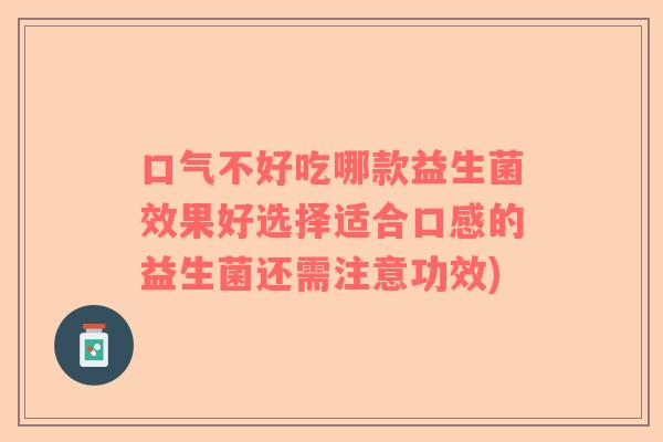 口气不好吃哪款益生菌效果好选择适合口感的益生菌还需注意功效) 口气不好吃哪款益生菌效果好选择适合口感的益生菌还需注意功效)