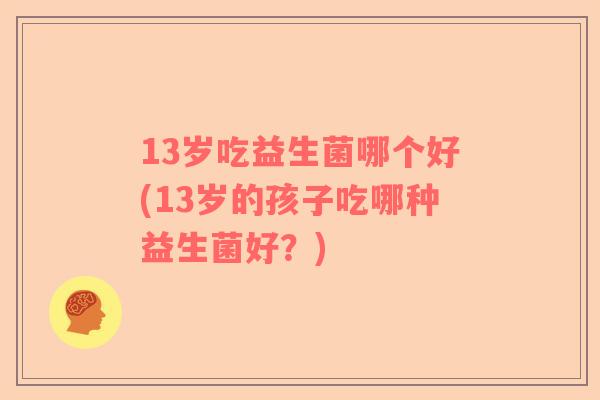 13岁吃益生菌哪个好(13岁的孩子吃哪种益生菌好？)