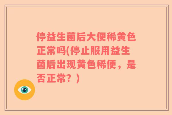 停益生菌后大便稀黄色正常吗(停止服用益生菌后出现黄色稀便，是否正常？)