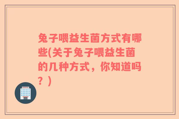 兔子喂益生菌方式有哪些(关于兔子喂益生菌的几种方式，你知道吗？)