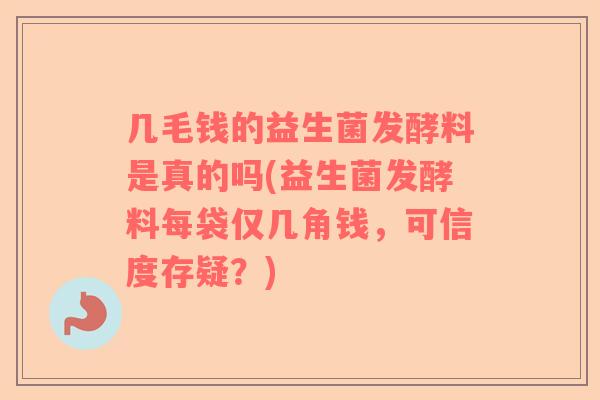 几毛钱的益生菌发酵料是真的吗(益生菌发酵料每袋仅几角钱，可信度存疑？)