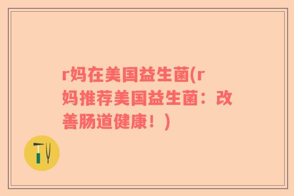r妈在美国益生菌(r妈推荐美国益生菌：改善肠道健康！)