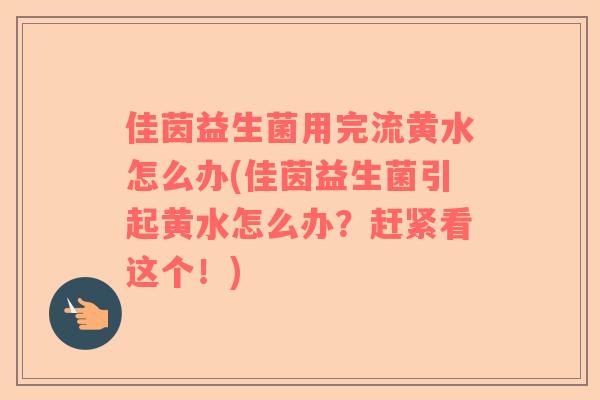 佳茵益生菌用完流黄水怎么办(佳茵益生菌引起黄水怎么办？赶紧看这个！)
