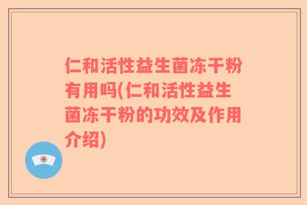 仁和活性益生菌冻干粉有用吗(仁和活性益生菌冻干粉的功效及作用介绍)