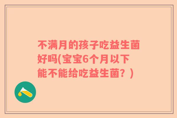 不满月的孩子吃益生菌好吗(宝宝6个月以下能不能给吃益生菌?) 不满月的孩子吃益生菌好吗(宝宝6个月以下能不能给吃益生菌?)