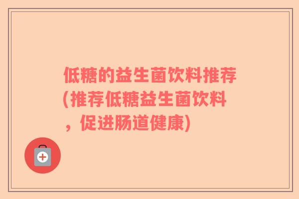 低糖的益生菌饮料推荐(推荐低糖益生菌饮料，促进肠道健康)