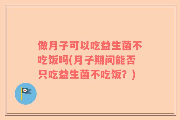 做月子可以吃益生菌不吃饭吗(月子期间能否只吃益生菌不吃饭？)