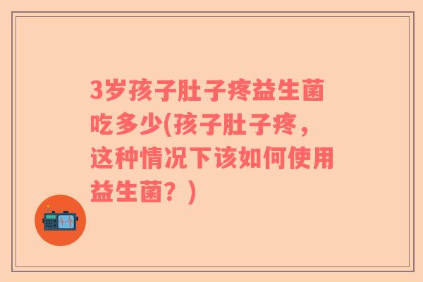 3岁孩子肚子疼益生菌吃多少(孩子肚子疼,这种情况下该如何使用益生菌?) 3岁孩子肚子疼益生菌吃多少(孩子肚子疼,这种情况下该如何使用益生菌?)