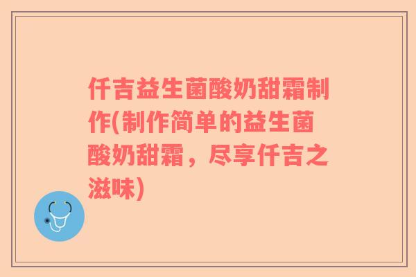 仟吉益生菌酸奶甜霜制作(制作简单的益生菌酸奶甜霜，尽享仟吉之滋味)