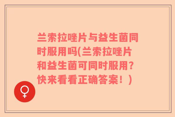 兰索拉唑片与益生菌同时服用吗(兰索拉唑片和益生菌可同时服用？快来看看正确答案！)