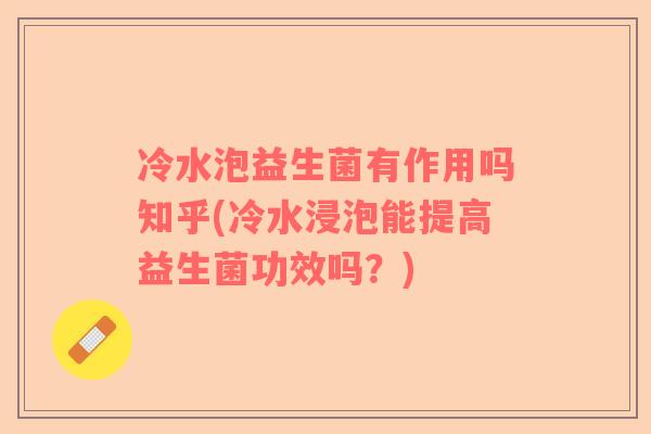 冷水泡益生菌有作用吗知乎(冷水浸泡能提高益生菌功效吗？)