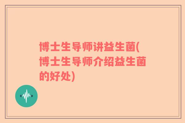 博士生导师讲益生菌(博士生导师介绍益生菌的好处)