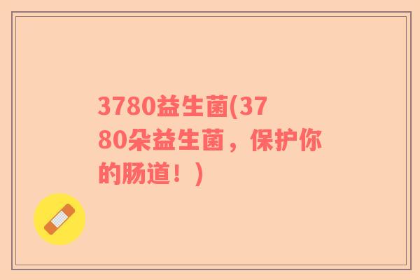 3780益生菌(3780朵益生菌，保护你的肠道！)