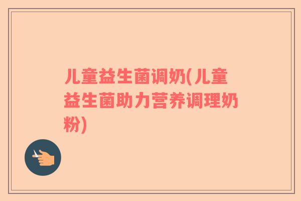 儿童益生菌调奶(儿童益生菌助力营养调理奶粉)