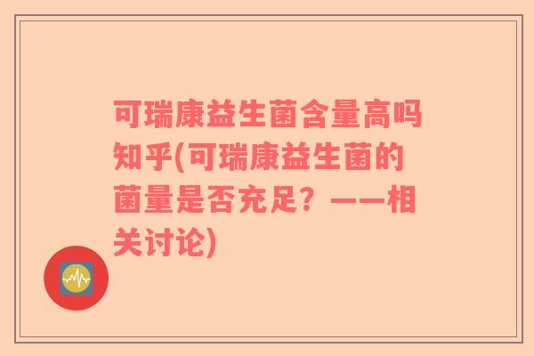 可瑞康益生菌含量高吗知乎(可瑞康益生菌的菌量是否充足?——相关讨论) 可瑞康益生菌含量高吗知乎(可瑞康益生菌的菌量是否充足?——相关讨论)