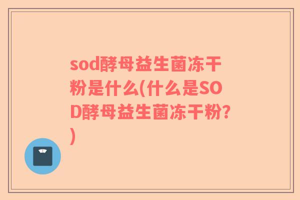 sod酵母益生菌冻干粉是什么(什么是SOD酵母益生菌冻干粉？)