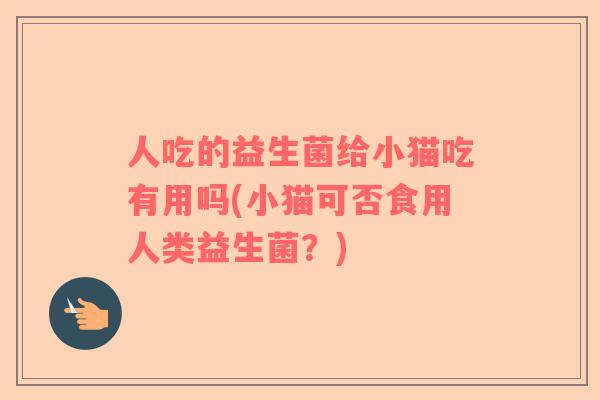 人吃的益生菌给小猫吃有用吗(小猫可否食用人类益生菌?) 人吃的益生菌给小猫吃有用吗(小猫可否食用人类益生菌?)