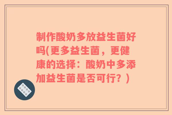 制作酸奶多放益生菌好吗(更多益生菌，更健康的选择：酸奶中多添加益生菌是否可行？)