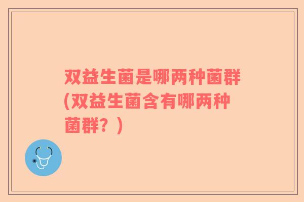双益生菌是哪两种菌群(双益生菌含有哪两种菌群？)