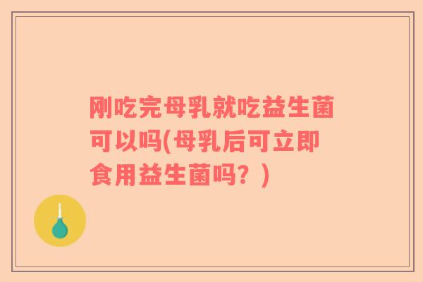 刚吃完母乳就吃益生菌可以吗(母乳后可立即食用益生菌吗？)