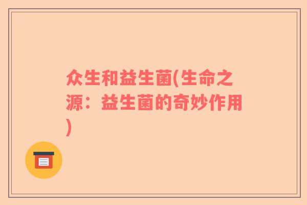 众生和益生菌(生命之源：益生菌的奇妙作用)