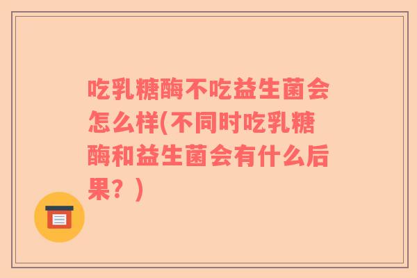 吃乳糖酶不吃益生菌会怎么样(不同时吃乳糖酶和益生菌会有什么后果？)