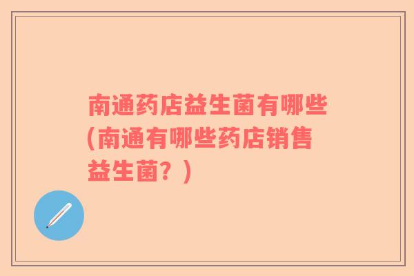 南通药店益生菌有哪些(南通有哪些药店销售益生菌？)