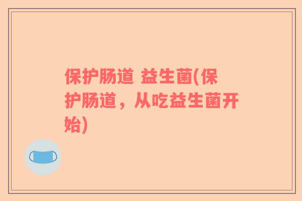 保护肠道 益生菌(保护肠道，从吃益生菌开始)