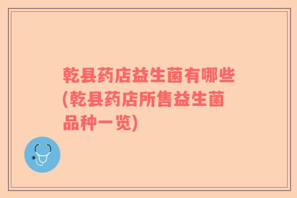 乾县药店益生菌有哪些(乾县药店所售益生菌品种一览)