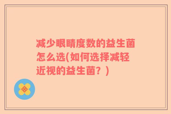 减少眼睛度数的益生菌怎么选(如何选择减轻近视的益生菌？)
