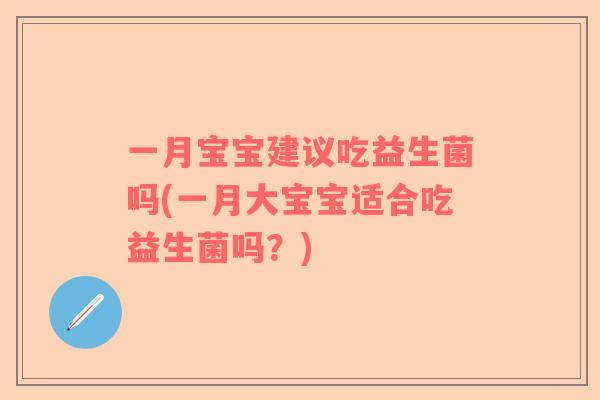 一月宝宝建议吃益生菌吗(一月大宝宝适合吃益生菌吗?) 一月宝宝建议吃益生菌吗(一月大宝宝适合吃益生菌吗?)